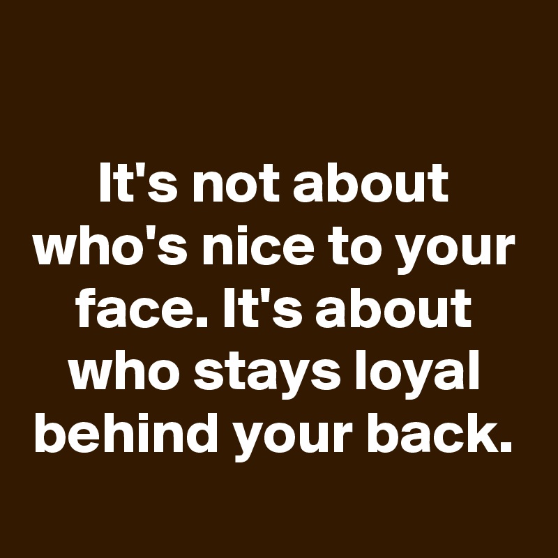 

It's not about who's nice to your face. It's about who stays loyal behind your back.
