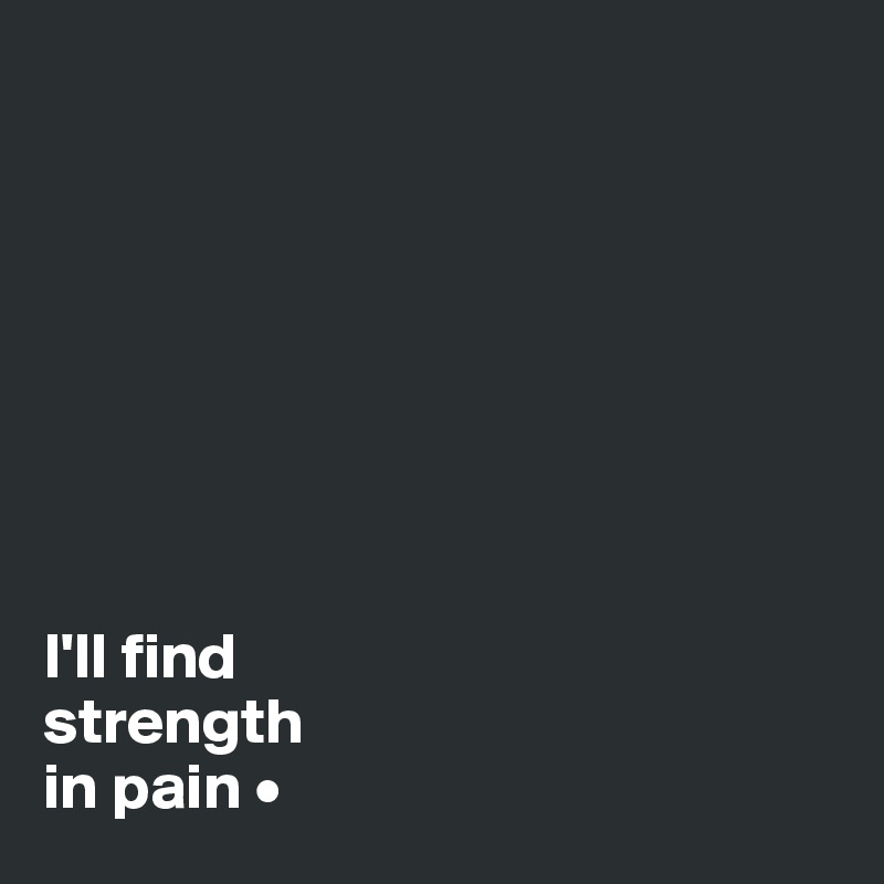 








I'll find
strength
in pain •