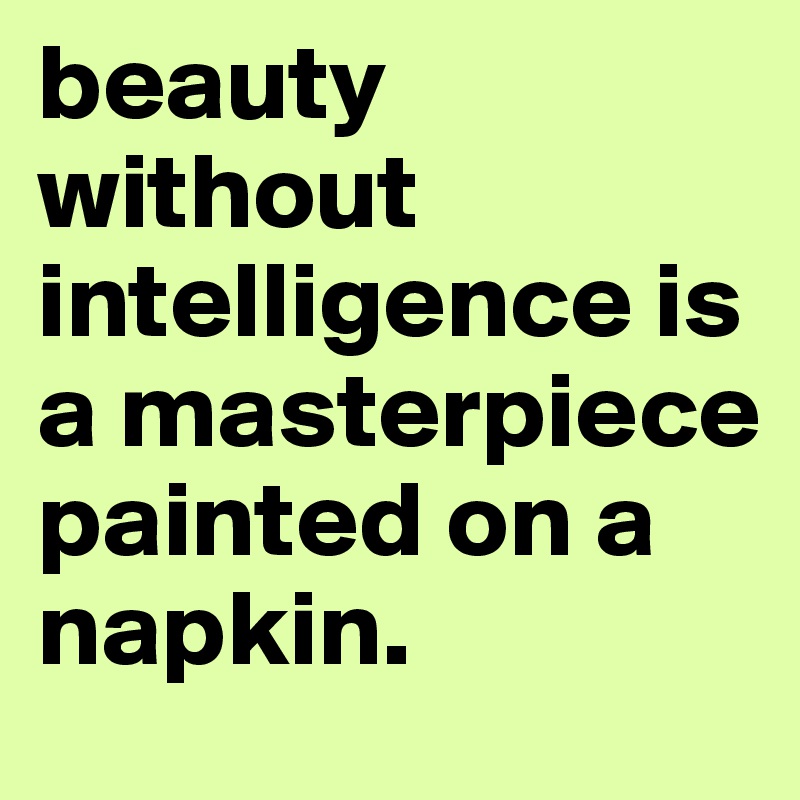 beauty without intelligence is a masterpiece painted on a napkin.