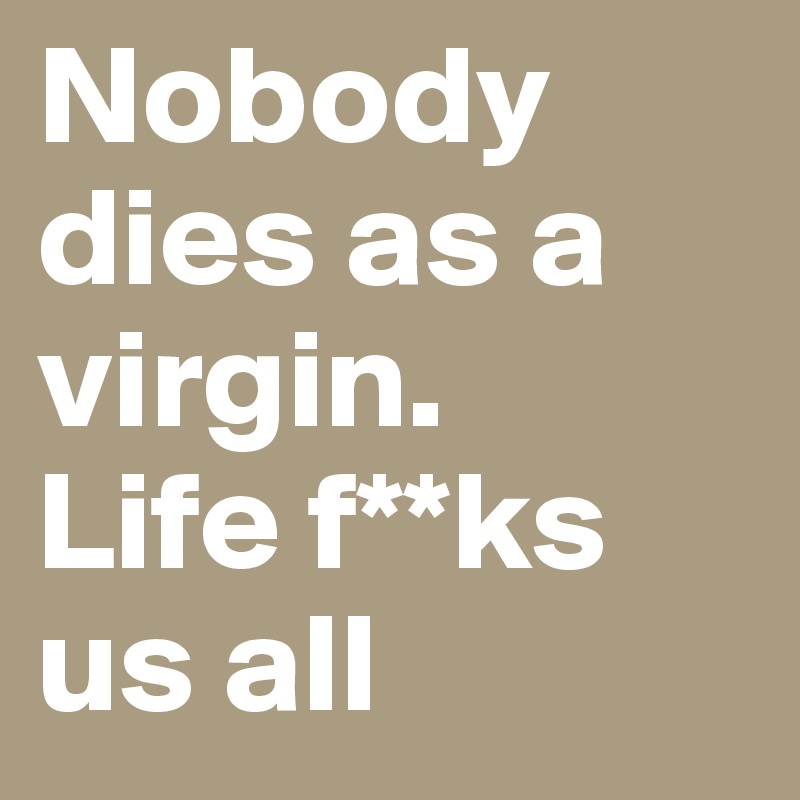 Nobody dies as a virgin.
Life f**ks us all