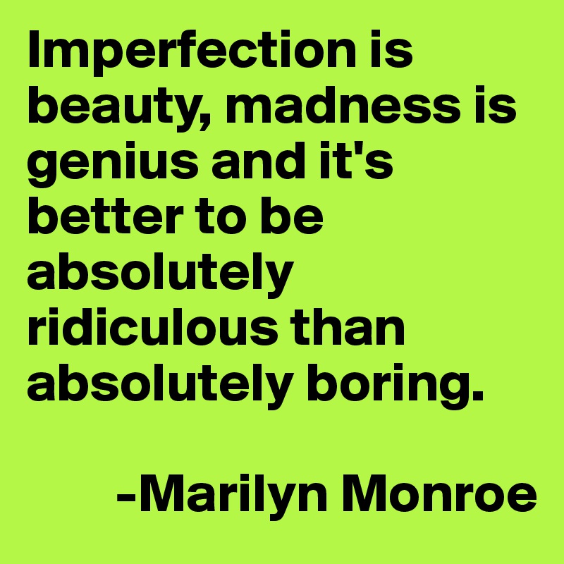 Imperfection is beauty, madness is genius and it's better to be absolutely ridiculous than absolutely boring.

        -Marilyn Monroe