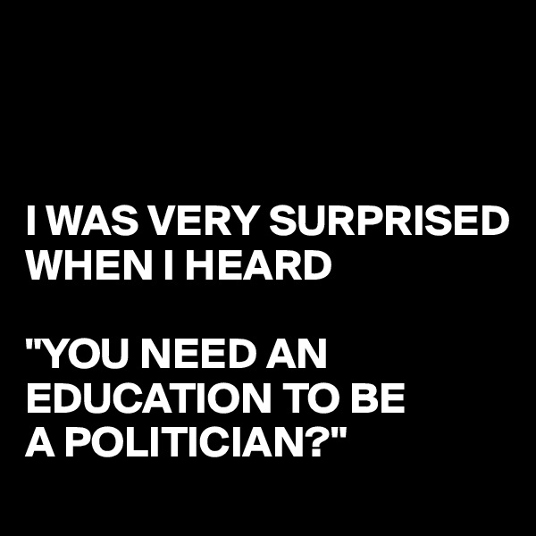 



I WAS VERY SURPRISED
WHEN I HEARD

"YOU NEED AN EDUCATION TO BE
A POLITICIAN?" 