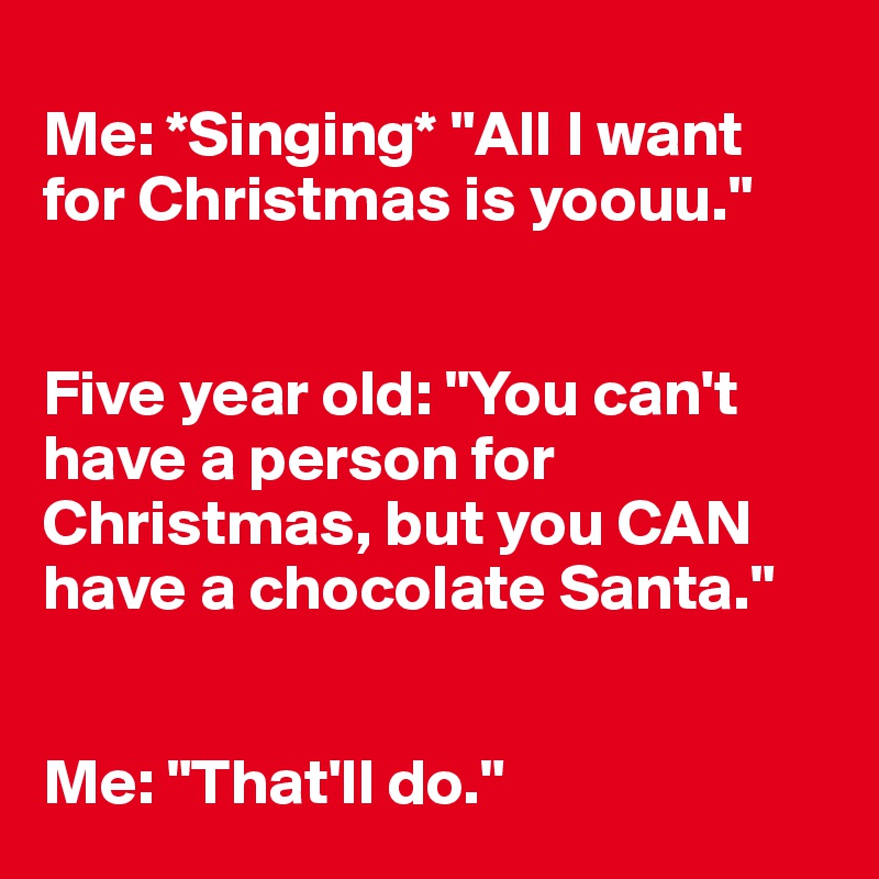 
Me: *Singing* "All I want for Christmas is yoouu."


Five year old: "You can't have a person for Christmas, but you CAN have a chocolate Santa."


Me: "That'll do."