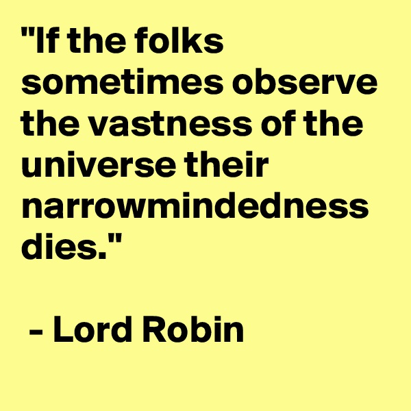 "If the folks sometimes observe the vastness of the universe their narrowmindedness dies."

 - Lord Robin