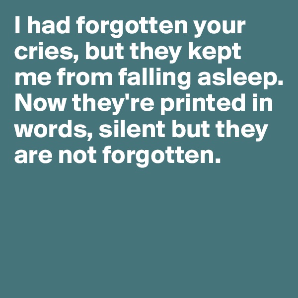 I had forgotten your cries, but they kept me from falling asleep. 
Now they're printed in words, silent but they are not forgotten.



