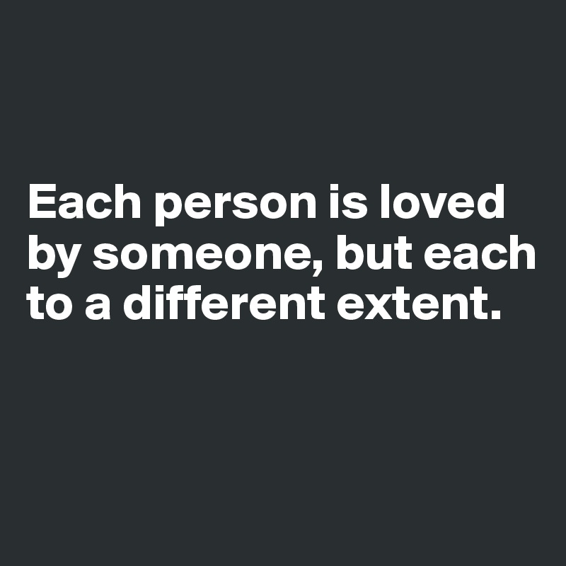 


Each person is loved by someone, but each to a different extent. 



