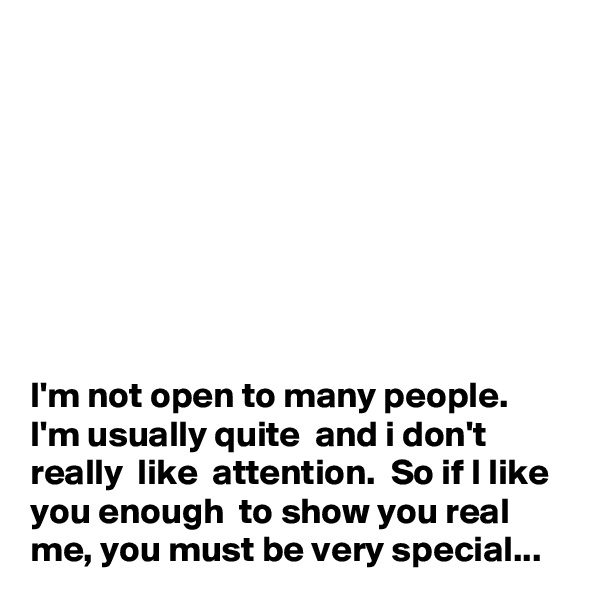 








I'm not open to many people. I'm usually quite  and i don't  really  like  attention.  So if I like  you enough  to show you real me, you must be very special...