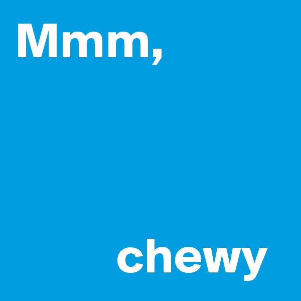 Mmm,



          chewy