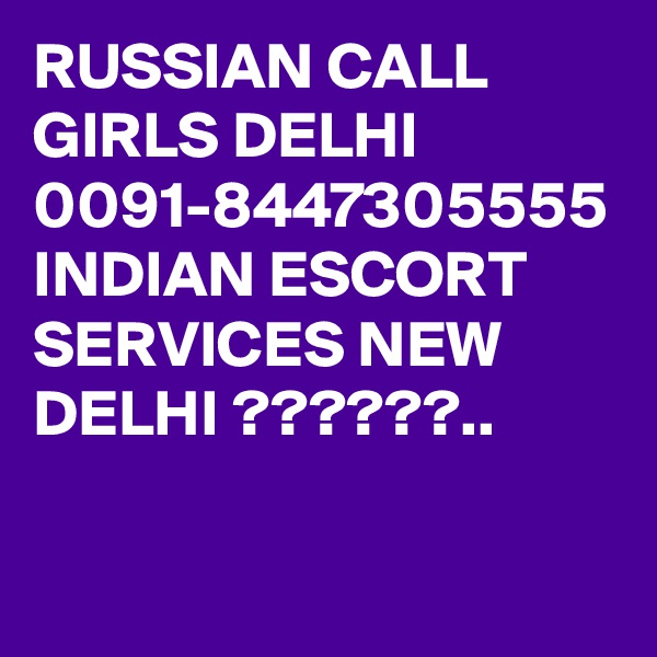 RUSSIAN CALL GIRLS DELHI 0091-8447305555
INDIAN ESCORT SERVICES NEW DELHI ??????..