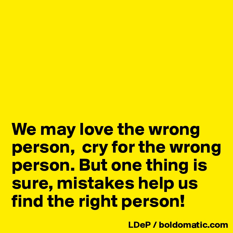 





We may love the wrong person,  cry for the wrong person. But one thing is sure, mistakes help us find the right person!