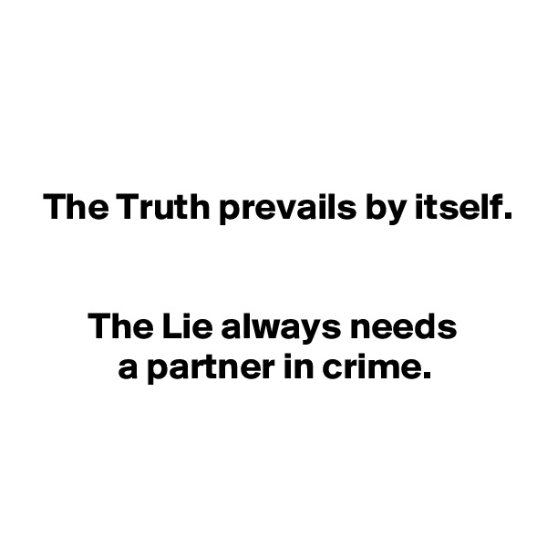



  The Truth prevails by itself.


        The Lie always needs
            a partner in crime.


