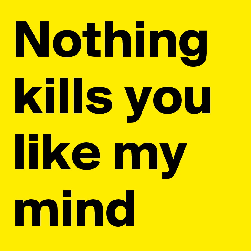 Nothing kills you like my mind