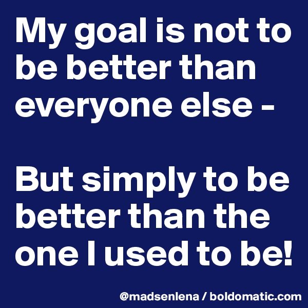 My goal is not to be better than everyone else - 

But simply to be better than the one I used to be!