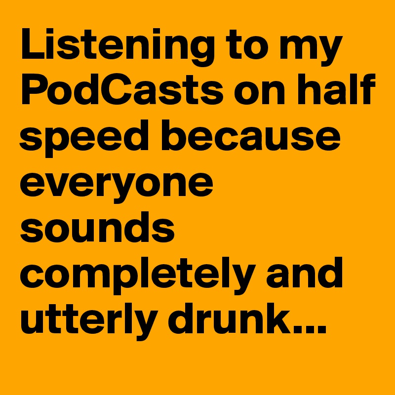 Listening to my PodCasts on half speed because everyone sounds completely and utterly drunk...