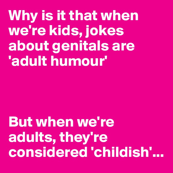 Why is it that when we're kids, jokes about genitals are 'adult humour' 



But when we're adults, they're considered 'childish'... 