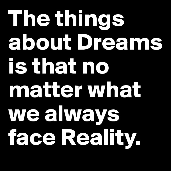 The things about Dreams is that no matter what we always face Reality.