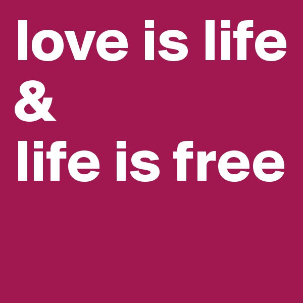 love is life
&
life is free
