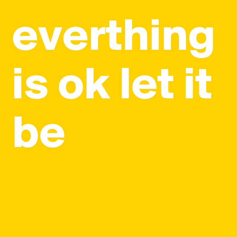 everthing is ok let it be 