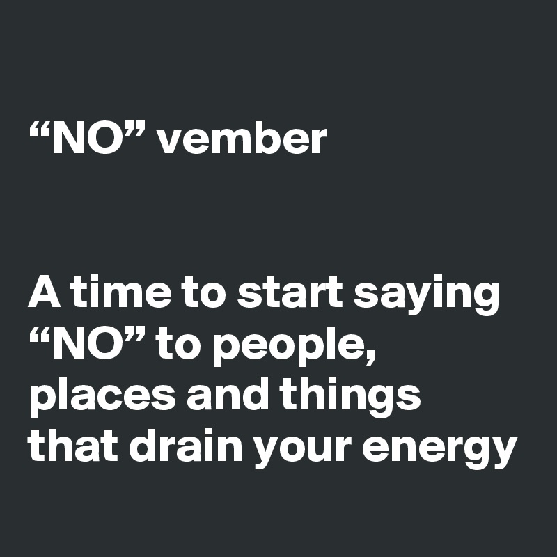 
“NO” vember


A time to start saying “NO” to people, places and things that drain your energy
