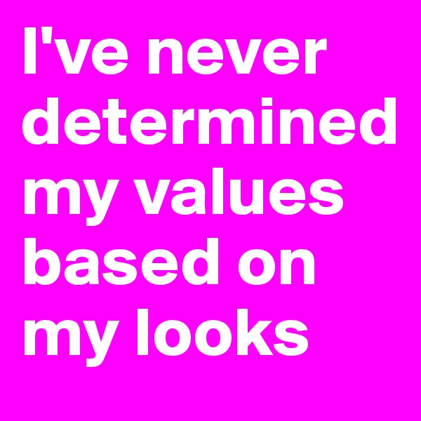 I've never determined my values based on my looks