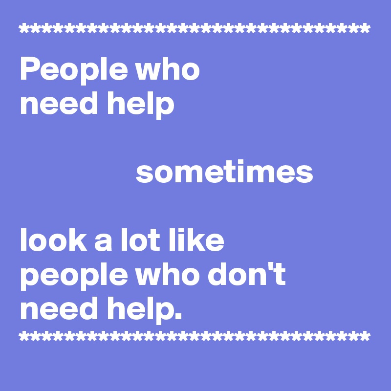 *******************************
People who 
need help

                 sometimes 

look a lot like 
people who don't need help.
*******************************