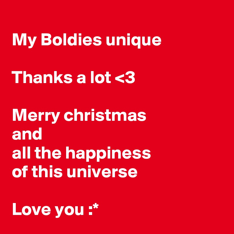 
My Boldies unique

Thanks a lot <3

Merry christmas
and
all the happiness
of this universe

Love you :*