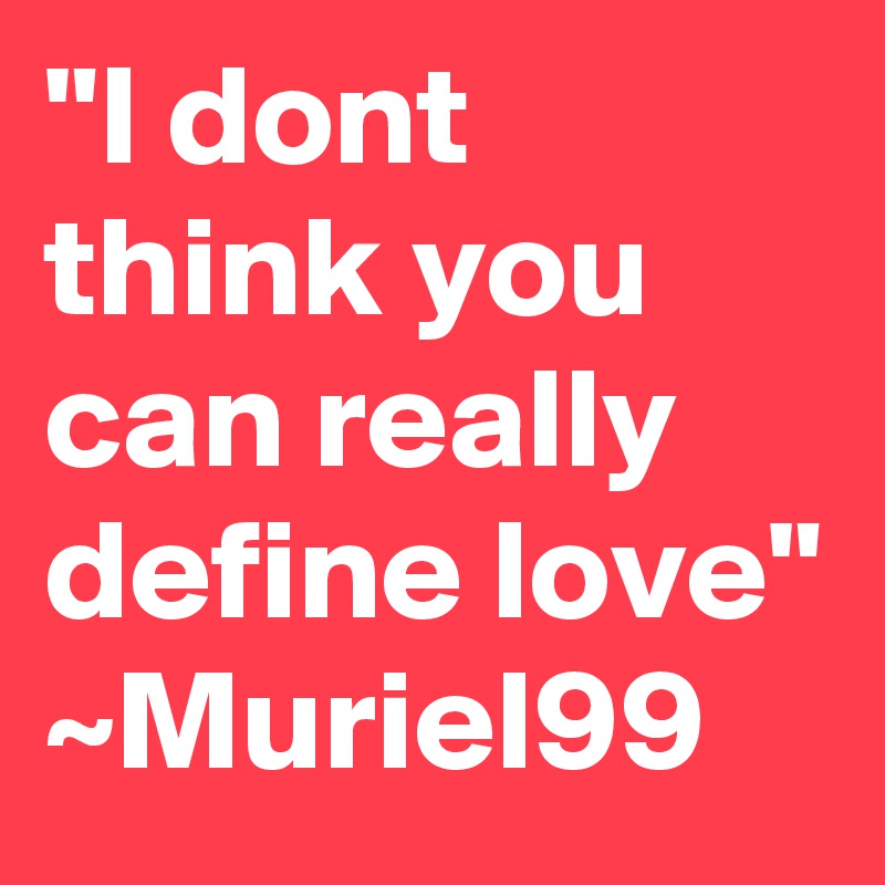 "I dont think you can really define love"
~Muriel99