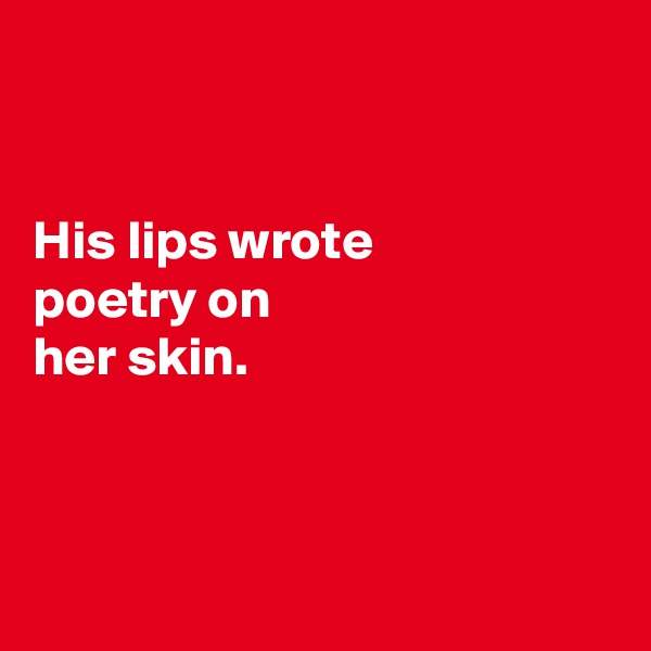 


His lips wrote 
poetry on 
her skin.



