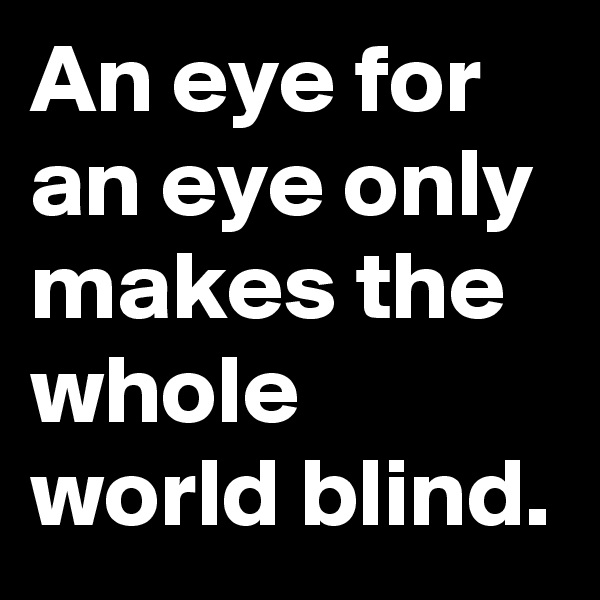 An eye for an eye only makes the whole world blind.