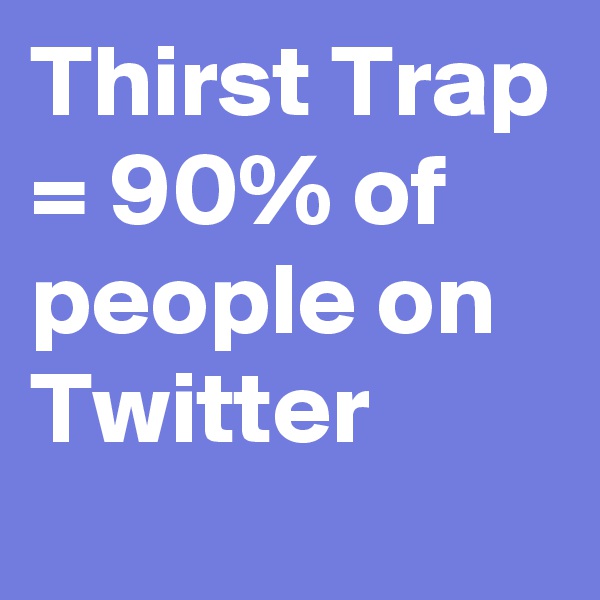 Thirst Trap = 90% of people on Twitter 
