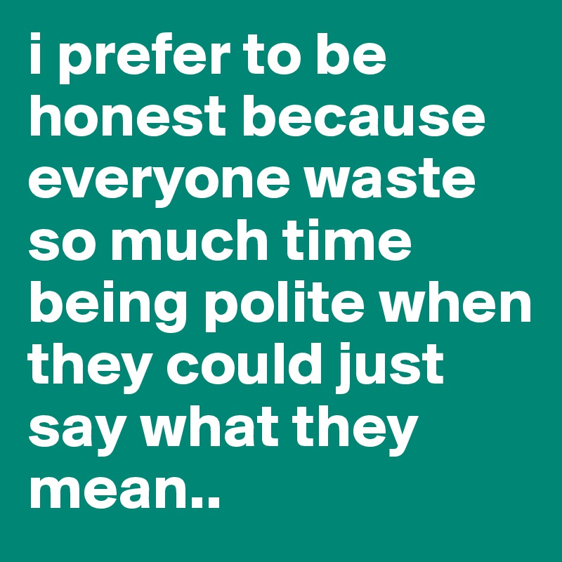 i prefer to be honest because  everyone waste so much time being polite when they could just say what they mean..