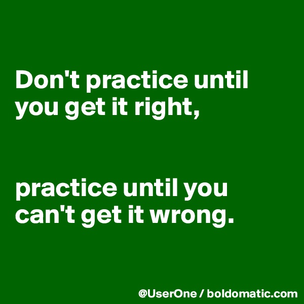 

Don't practice until you get it right, 


practice until you can't get it wrong.

