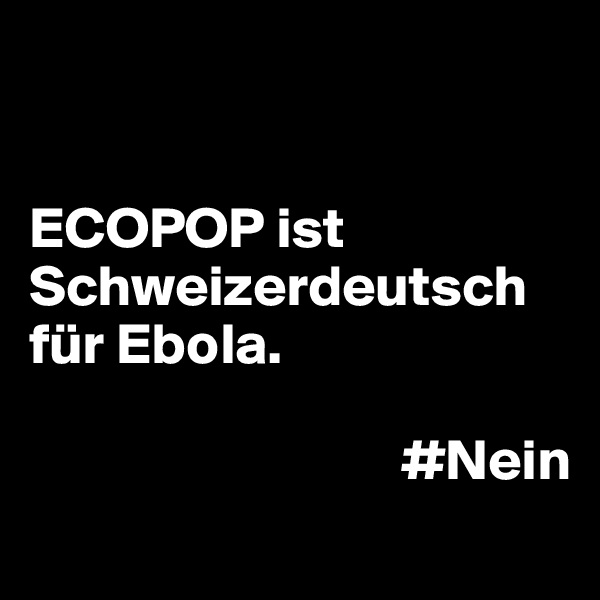 


ECOPOP ist Schweizerdeutsch für Ebola.  

                                #Nein
