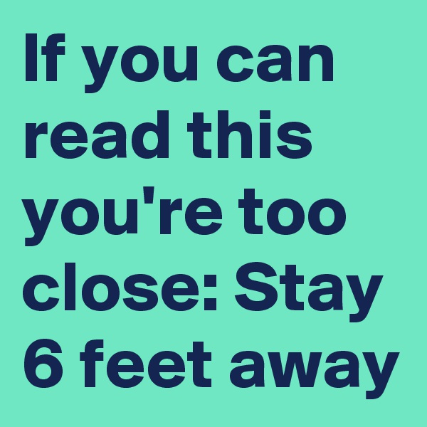 If you can read this you're too close: Stay 6 feet away