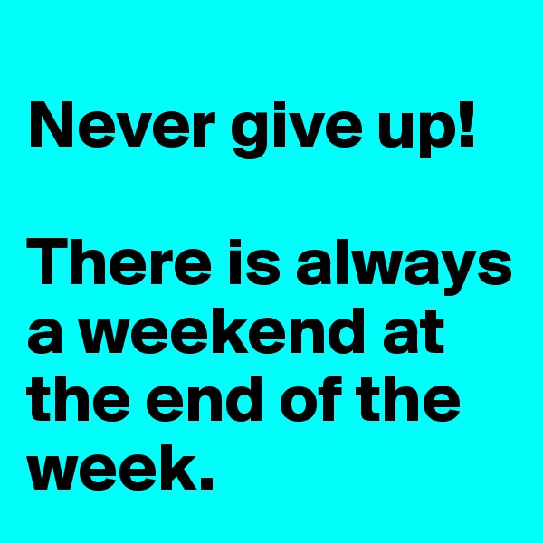 
Never give up! 

There is always a weekend at the end of the week. 