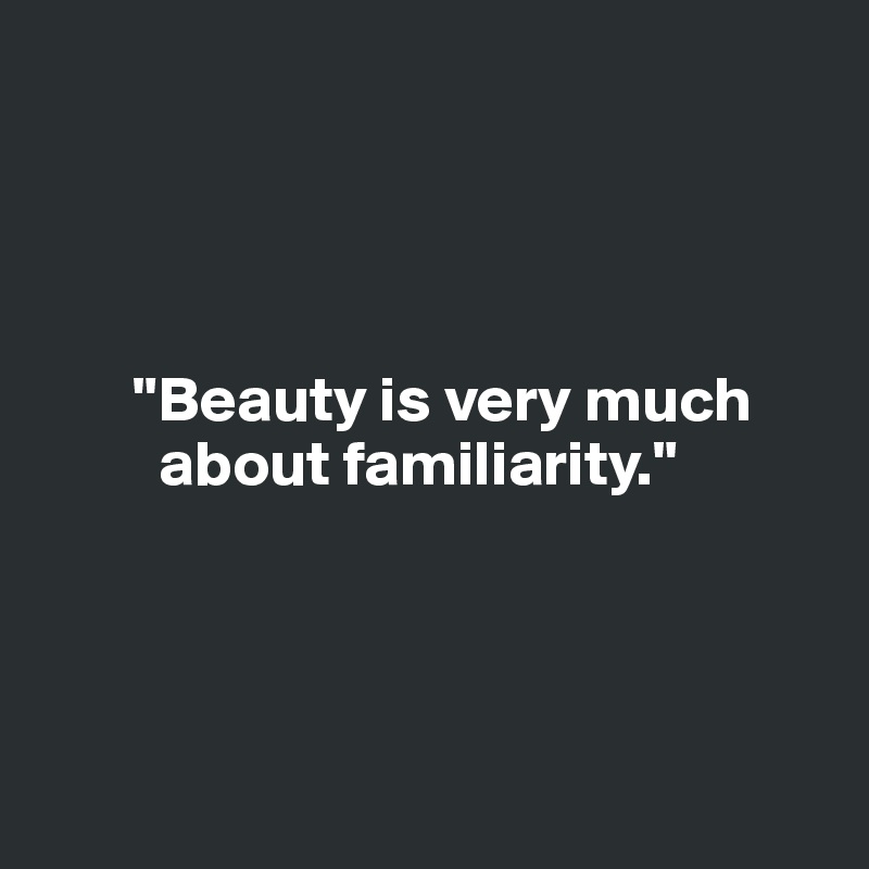 




       "Beauty is very much 
         about familiarity."

           
                 

