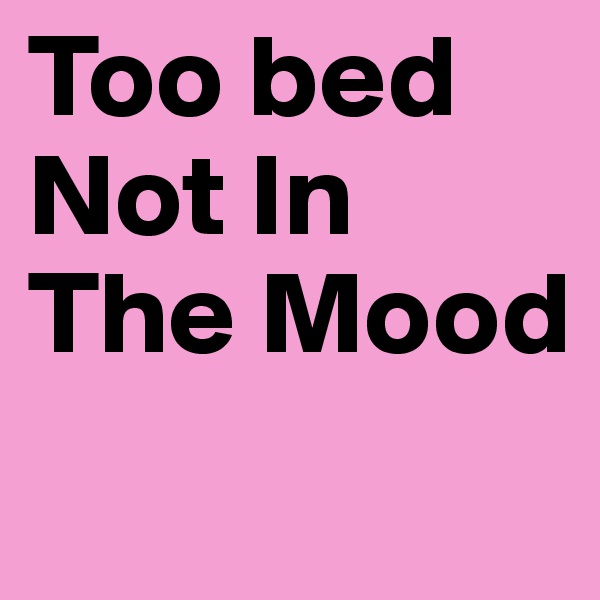 Too bed Not In The Mood
