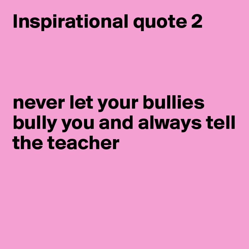 Inspirational quote 2



never let your bullies bully you and always tell the teacher



