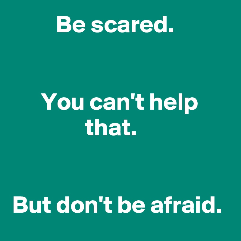          Be scared.


      You can't help                      that.


But don't be afraid.