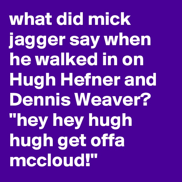 what did mick jagger say when he walked in on Hugh Hefner and Dennis Weaver? "hey hey hugh hugh get offa mccloud!"