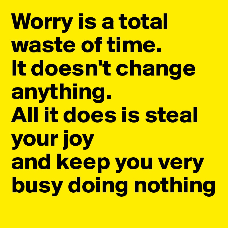 Worry is a total waste of time.
It doesn't change anything.
All it does is steal your joy
and keep you very busy doing nothing