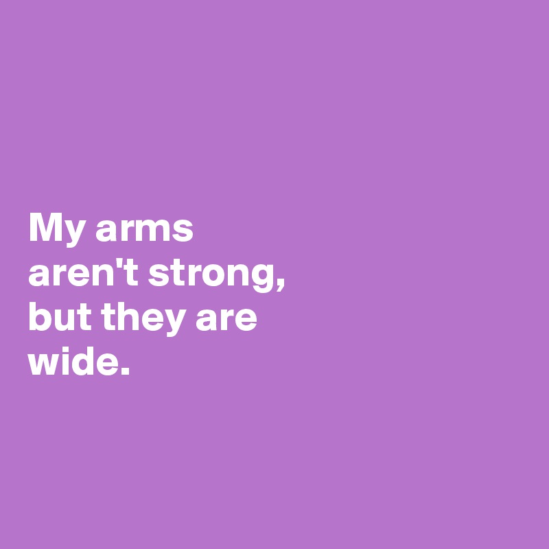 



My arms 
aren't strong, 
but they are 
wide. 


