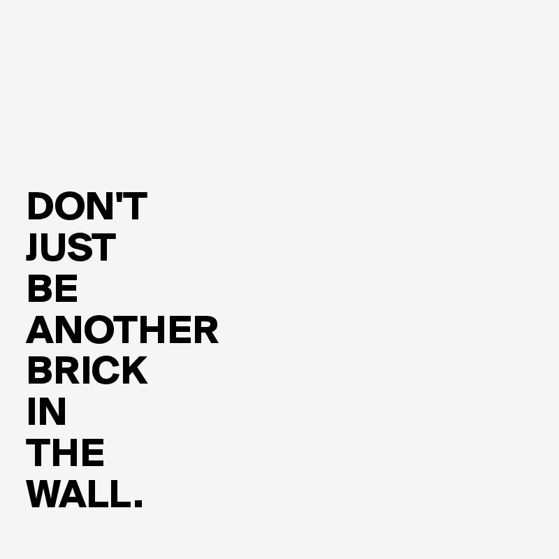 



DON'T
JUST
BE 
ANOTHER
BRICK
IN
THE
WALL. 
