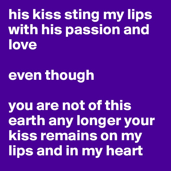 his kiss sting my lips with his passion and love 

even though

you are not of this earth any longer your kiss remains on my lips and in my heart