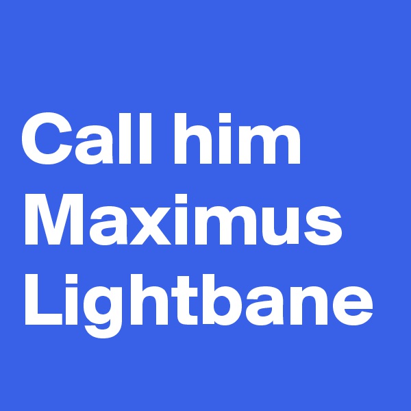 
Call him Maximus Lightbane