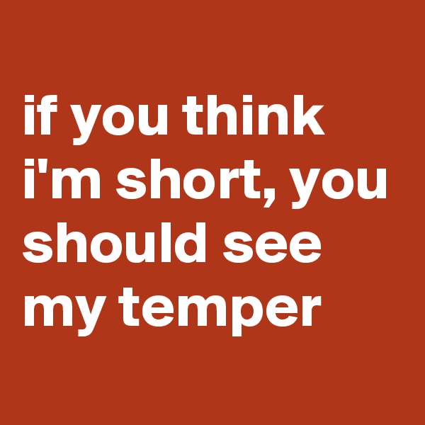 
if you think i'm short, you should see my temper
