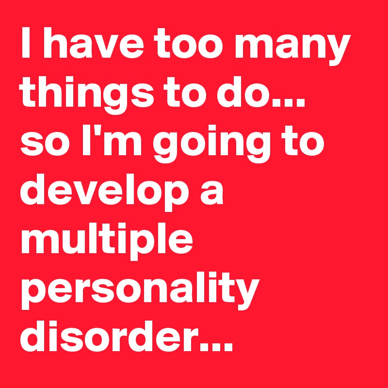 I have too many things to do... so I'm going to develop a multiple personality disorder...
