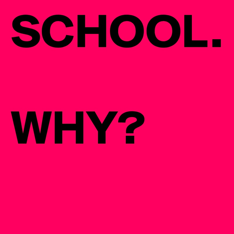 SCHOOL. 

WHY?
