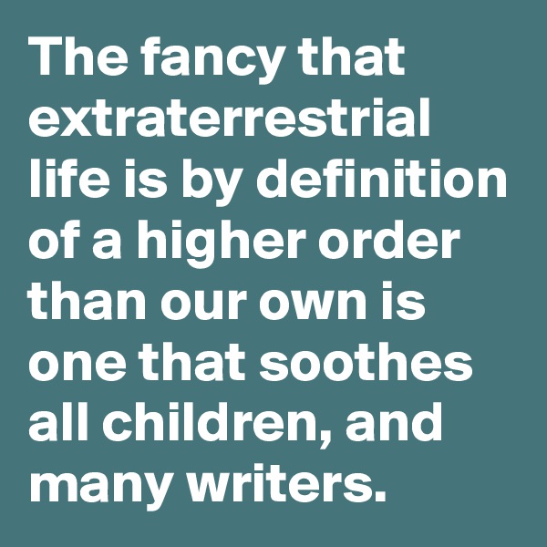 The fancy that extraterrestrial life is by definition of a higher order than our own is one that soothes all children, and many writers.