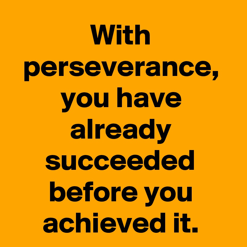 With perseverance, you have already succeeded before you achieved it.